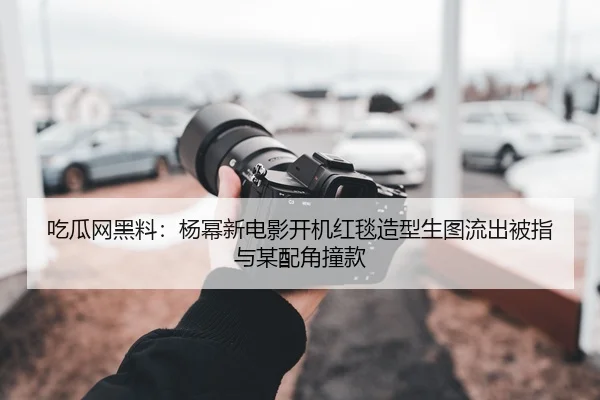 吃瓜网黑料：杨幂新电影开机红毯造型生图流出被指与某配角撞款